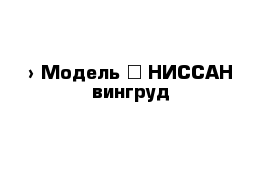  › Модель ­ НИССАН вингруд